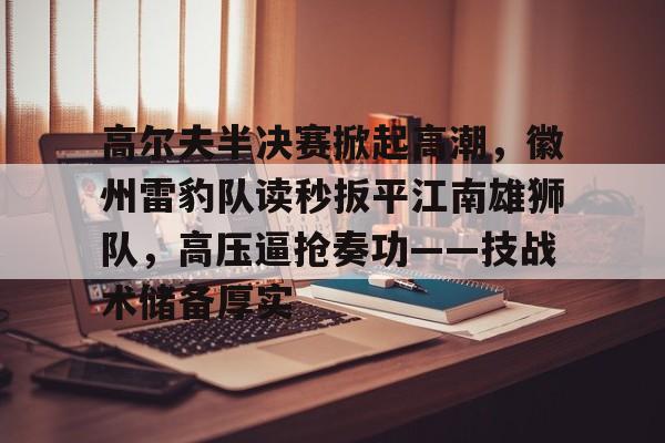 壹号娱乐-高尔夫半决赛掀起高潮，徽州雷豹队读秒扳平江南雄狮队，高压逼抢奏功——技战术储备厚实的简单介绍