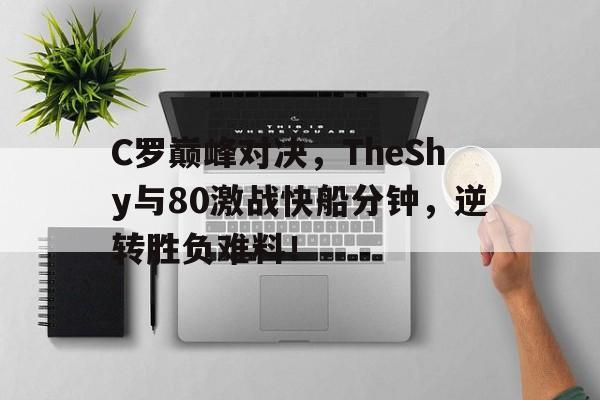 壹号-关于C罗巅峰对决，TheShy与80激战快船分钟，逆转胜负难料！的信息