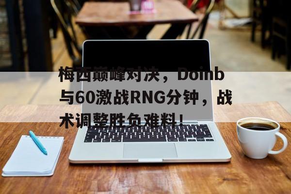 壹号-梅西巅峰对决，Doinb与60激战RNG分钟，战术调整胜负难料！的简单介绍